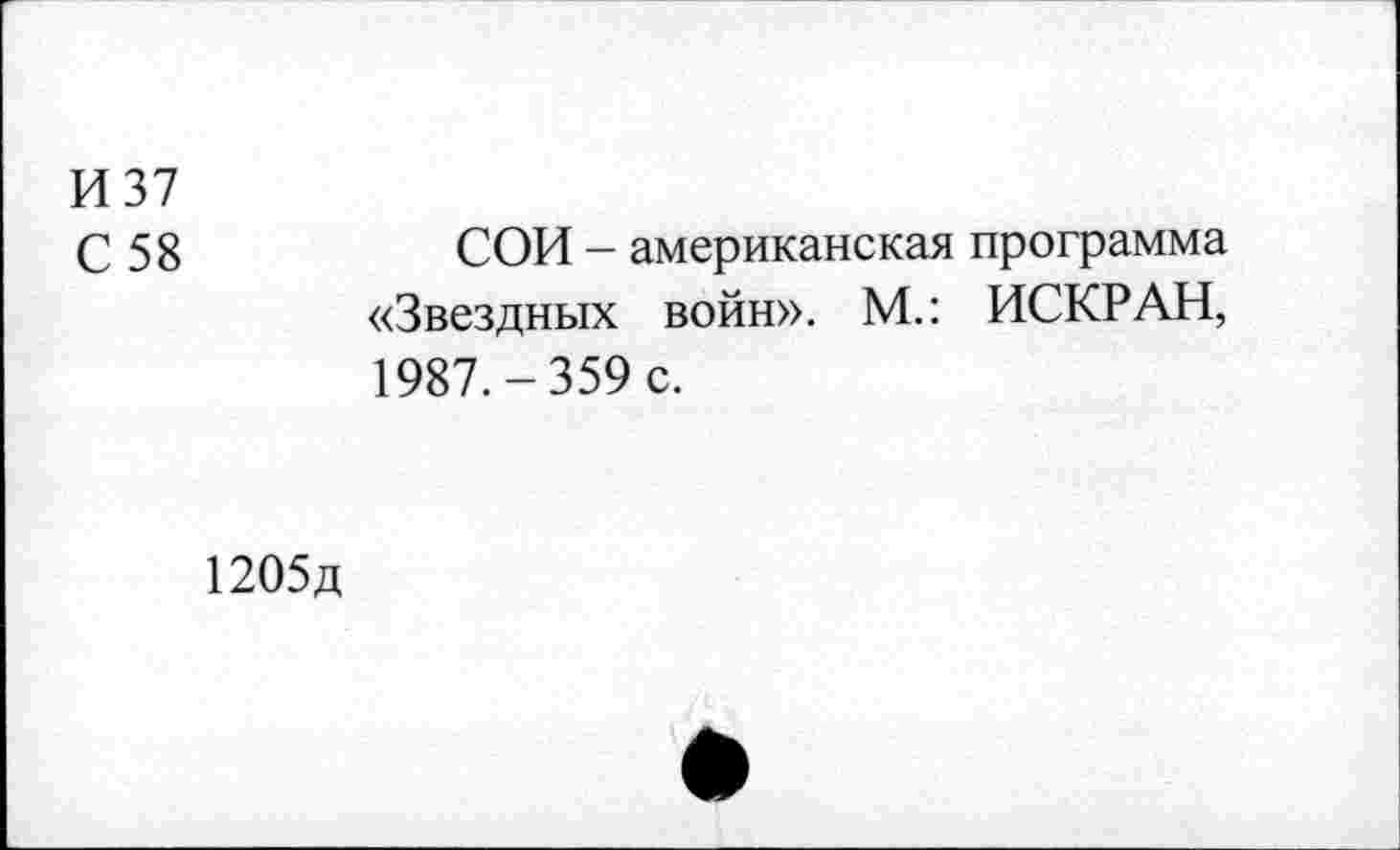﻿И 37
С 58	СОИ - американская программа
«Звездных войн». М.: ИСКР АН, 1987.-359 с.
1205д